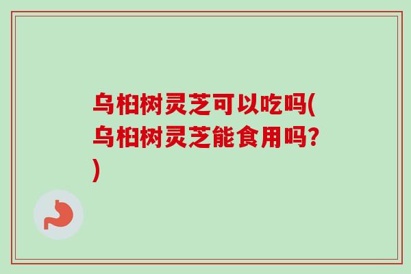 乌桕树灵芝可以吃吗(乌桕树灵芝能食用吗?) 乌桕树灵芝可以吃吗(乌桕树灵芝能食用吗?)