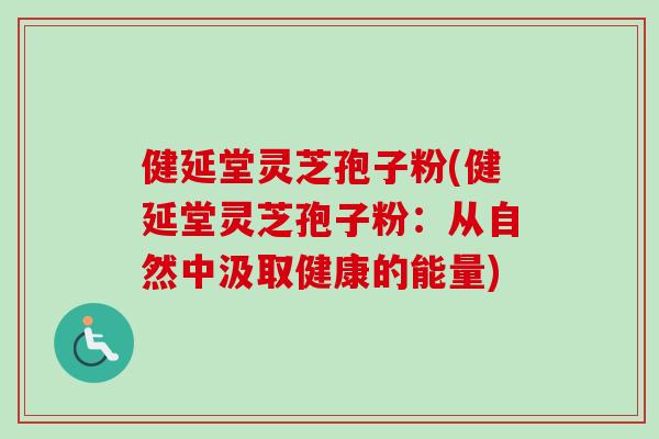 健延堂灵芝孢子粉(健延堂灵芝孢子粉：从自然中汲取健康的能量)