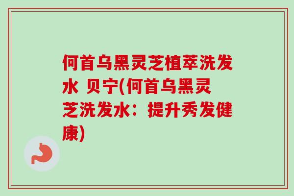 何首乌黑灵芝植萃洗发水 贝宁(何首乌黑灵芝洗发水:提升秀发健康) 何首乌黑灵芝植萃洗发水 贝宁(何首乌黑灵芝洗发水:提升秀发健康)