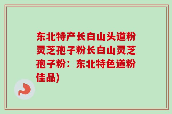 东北特产长白山头道粉灵芝孢子粉长白山灵芝孢子粉:东北特色道粉佳品) 东北特产长白山头道粉灵芝孢子粉长白山灵芝孢子粉:东北特色道粉佳品)