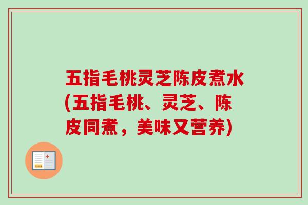 五指毛桃灵芝陈皮煮水(五指毛桃、灵芝、陈皮同煮,美味又营养) 五指毛桃灵芝陈皮煮水(五指毛桃、灵芝、陈皮同煮,美味又营养)