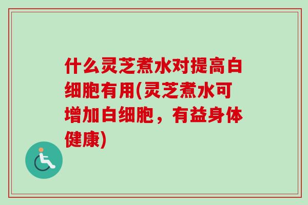 什么灵芝煮水对提高有用(灵芝煮水可增加,有益身体健康) 什么灵芝煮水对提高有用(灵芝煮水可增加,有益身体健康)