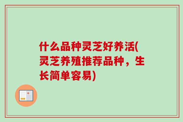 什么品种灵芝好养活(灵芝养殖推荐品种,生长简单容易) 什么品种灵芝好养活(灵芝养殖推荐品种,生长简单容易)