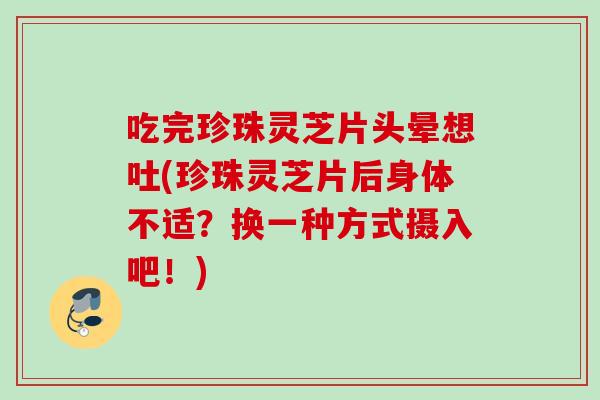 吃完珍珠灵芝片头晕想吐(珍珠灵芝片后身体不适？换一种方式摄入吧！)