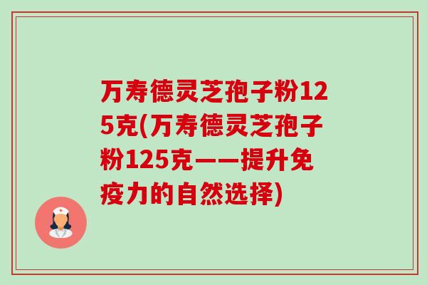 万寿德灵芝孢子粉125克(万寿德灵芝孢子粉125克——提升免疫力的自然选择)