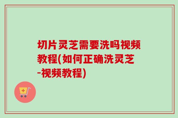 切片灵芝需要洗吗视频教程(如何正确洗灵芝-视频教程) 切片灵芝需要洗吗视频教程(如何正确洗灵芝-视频教程)