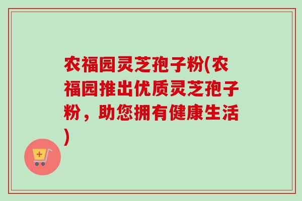 农福园灵芝孢子粉(农福园推出优质灵芝孢子粉，助您拥有健康生活)