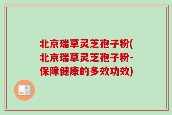 北京瑞草灵芝孢子粉(北京瑞草灵芝孢子粉-保障健康的多效功效) 北京瑞草灵芝孢子粉(北京瑞草灵芝孢子粉-保障健康的多效功效)