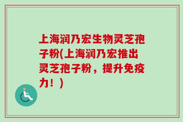 上海润乃宏生物灵芝孢子粉(上海润乃宏推出灵芝孢子粉,提升免疫力!) 上海润乃宏生物灵芝孢子粉(上海润乃宏推出灵芝孢子粉,提升免疫力!)