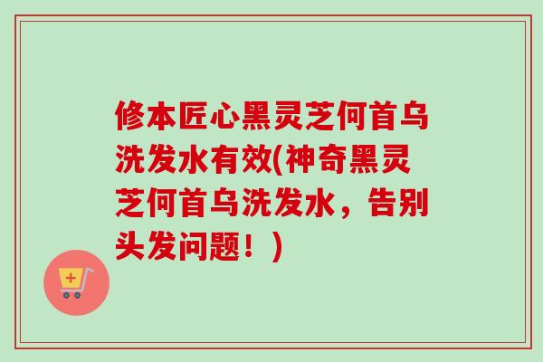 修本匠心黑灵芝何首乌洗发水有效(神奇黑灵芝何首乌洗发水,告别头发问题!) 修本匠心黑灵芝何首乌洗发水有效(神奇黑灵芝何首乌洗发水,告别头发问题!)