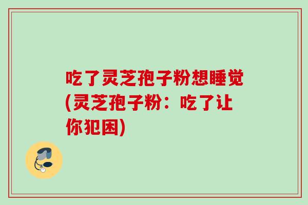 吃了灵芝孢子粉想睡觉(灵芝孢子粉:吃了让你犯困) 吃了灵芝孢子粉想睡觉(灵芝孢子粉:吃了让你犯困)