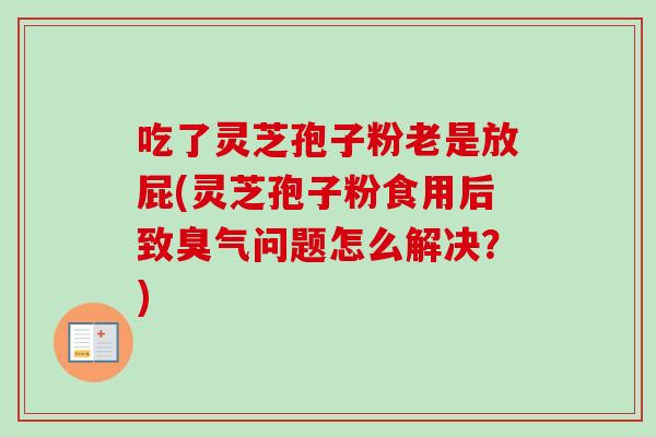 吃了灵芝孢子粉老是放屁(灵芝孢子粉食用后致臭气问题怎么解决？)