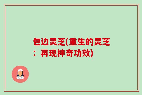 包边灵芝(重生的灵芝:再现神奇功效) 包边灵芝(重生的灵芝:再现神奇功效)