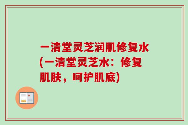 一清堂灵芝润肌修复水(一清堂灵芝水:修复,呵护肌底) 一清堂灵芝润肌修复水(一清堂灵芝水:修复,呵护肌底)