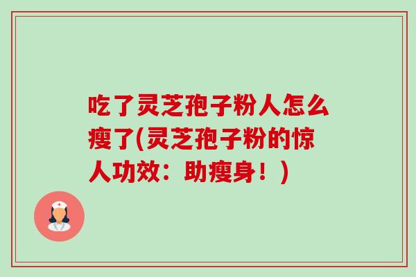 吃了灵芝孢子粉人怎么瘦了(灵芝孢子粉的惊人功效:助瘦身!) 吃了灵芝孢子粉人怎么瘦了(灵芝孢子粉的惊人功效:助瘦身!)
