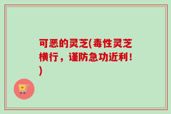 可恶的灵芝(毒性灵芝横行,谨防急功近利!) 可恶的灵芝(毒性灵芝横行,谨防急功近利!)
