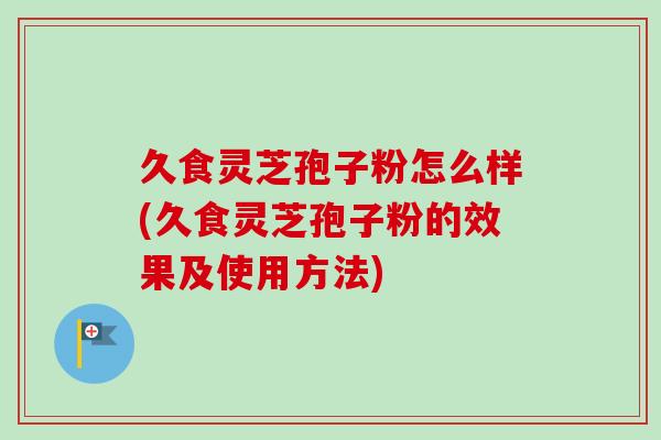 久食灵芝孢子粉怎么样(久食灵芝孢子粉的效果及使用方法) 久食灵芝孢子粉怎么样(久食灵芝孢子粉的效果及使用方法)