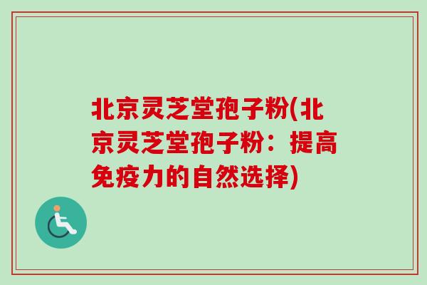 北京灵芝堂孢子粉(北京灵芝堂孢子粉：提高免疫力的自然选择)