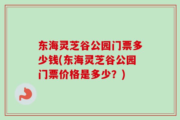 东海灵芝谷公园门票多少钱(东海灵芝谷公园门票价格是多少？)