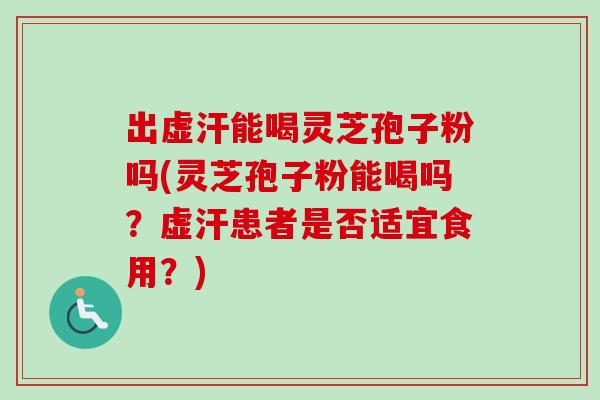 出虚汗能喝灵芝孢子粉吗(灵芝孢子粉能喝吗?虚汗患者是否适宜食用?) 出虚汗能喝灵芝孢子粉吗(灵芝孢子粉能喝吗?虚汗患者是否适宜食用?)
