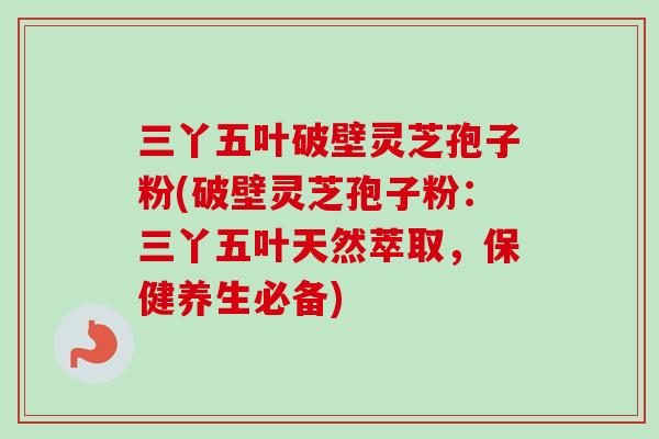 三丫五叶破壁灵芝孢子粉(破壁灵芝孢子粉:三丫五叶天然萃取,保健养生必备) 三丫五叶破壁灵芝孢子粉(破壁灵芝孢子粉:三丫五叶天然萃取,保健养生必备)