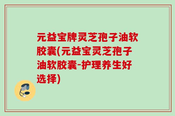 元益宝牌灵芝孢子油软胶囊(元益宝灵芝孢子油软胶囊-护理养生好选择)