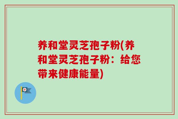 养和堂灵芝孢子粉(养和堂灵芝孢子粉:给您带来健康能量) 养和堂灵芝孢子粉(养和堂灵芝孢子粉:给您带来健康能量)