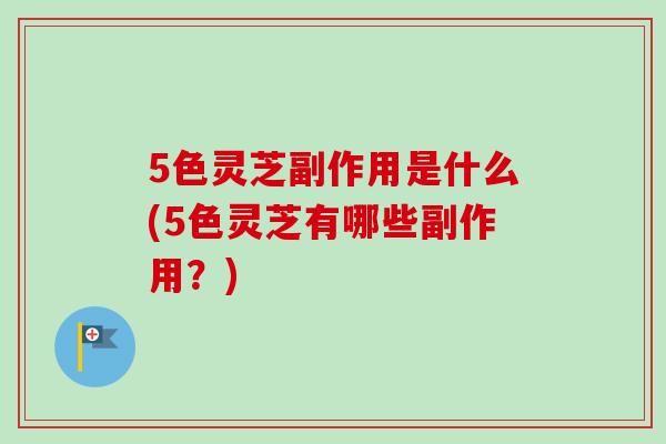 5色灵芝副作用是什么(5色灵芝有哪些副作用?) 5色灵芝副作用是什么(5色灵芝有哪些副作用?)