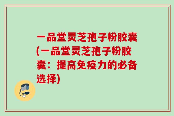一品堂灵芝孢子粉胶囊(一品堂灵芝孢子粉胶囊:提高免疫力的必备选择) 一品堂灵芝孢子粉胶囊(一品堂灵芝孢子粉胶囊:提高免疫力的必备选择)