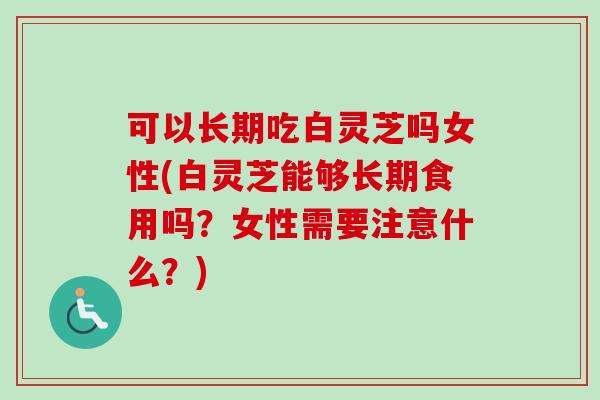 可以长期吃白灵芝吗女性(白灵芝能够长期食用吗?女性需要注意什么?) 可以长期吃白灵芝吗女性(白灵芝能够长期食用吗?女性需要注意什么?)