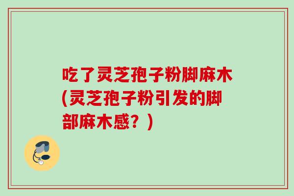 吃了灵芝孢子粉脚麻木(灵芝孢子粉引发的脚部麻木感?) 吃了灵芝孢子粉脚麻木(灵芝孢子粉引发的脚部麻木感?)