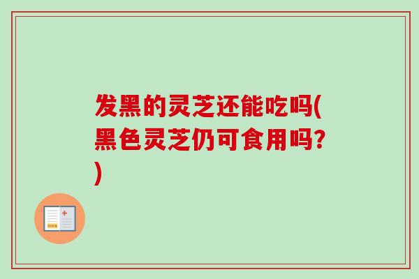 发黑的灵芝还能吃吗(黑色灵芝仍可食用吗?) 发黑的灵芝还能吃吗(黑色灵芝仍可食用吗?)
