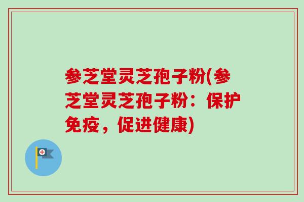 参芝堂灵芝孢子粉(参芝堂灵芝孢子粉：保护免疫，促进健康)