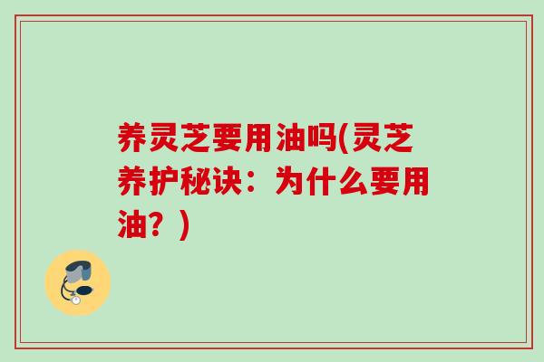 养灵芝要用油吗(灵芝养护秘诀:为什么要用油?) 养灵芝要用油吗(灵芝养护秘诀:为什么要用油?)