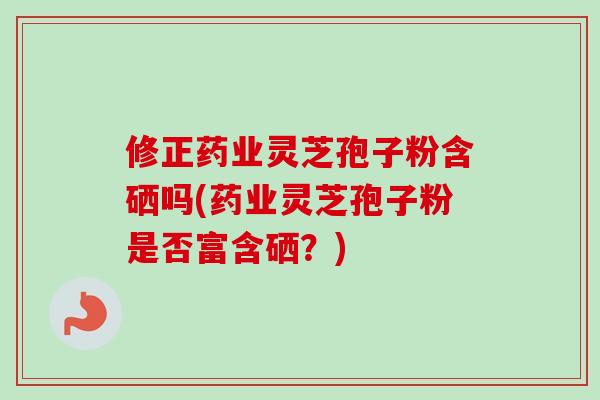 修正药业灵芝孢子粉含硒吗(药业灵芝孢子粉是否富含硒?) 修正药业灵芝孢子粉含硒吗(药业灵芝孢子粉是否富含硒?)