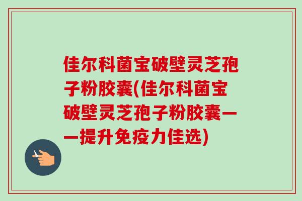 佳尔科菌宝破壁灵芝孢子粉胶囊(佳尔科菌宝破壁灵芝孢子粉胶囊——提升免疫力佳选) 佳尔科菌宝破壁灵芝孢子粉胶囊(佳尔科菌宝破壁灵芝孢子粉胶囊——提升免疫力佳选)