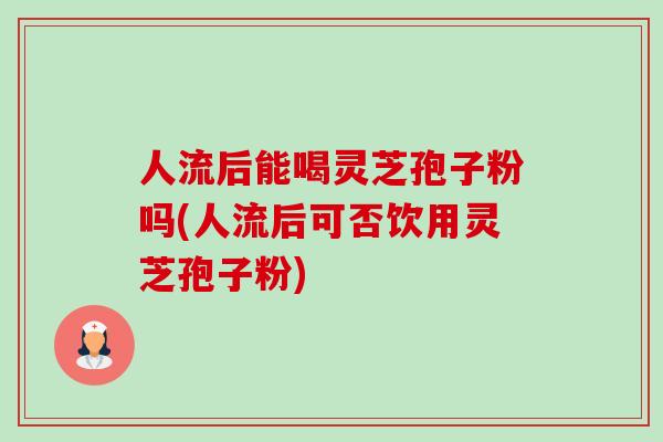 人流后能喝灵芝孢子粉吗(人流后可否饮用灵芝孢子粉) 人流后能喝灵芝孢子粉吗(人流后可否饮用灵芝孢子粉)