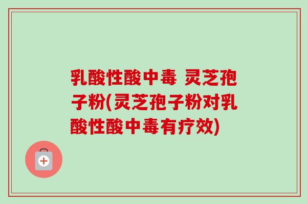 乳酸性酸中毒 灵芝孢子粉(灵芝孢子粉对乳酸性酸中毒有疗效)