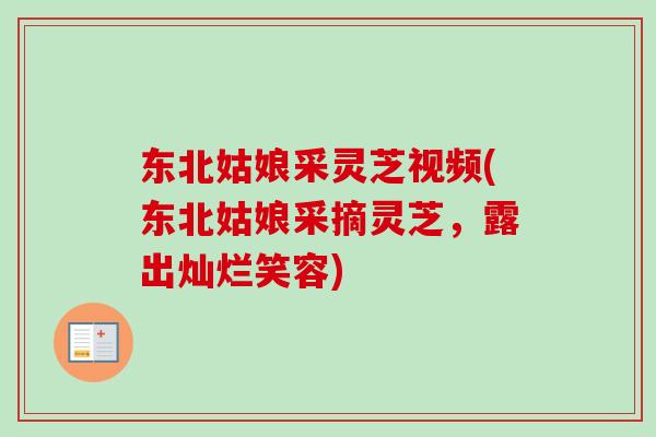 东北姑娘采灵芝视频(东北姑娘采摘灵芝,露出灿烂笑容) 东北姑娘采灵芝视频(东北姑娘采摘灵芝,露出灿烂笑容)