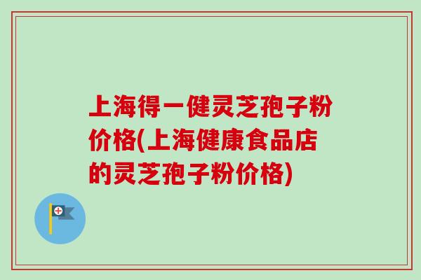 上海得一健灵芝孢子粉价格(上海健康食品店的灵芝孢子粉价格) 上海得一健灵芝孢子粉价格(上海健康食品店的灵芝孢子粉价格)