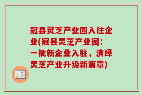 冠县灵芝产业园入住企业(冠县灵芝产业园：一批新企业入驻，演绎灵芝产业升级新篇章)