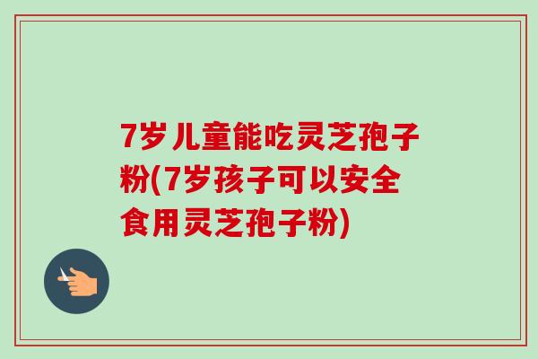 7岁儿童能吃灵芝孢子粉(7岁孩子可以安全食用灵芝孢子粉) 7岁儿童能吃灵芝孢子粉(7岁孩子可以安全食用灵芝孢子粉)