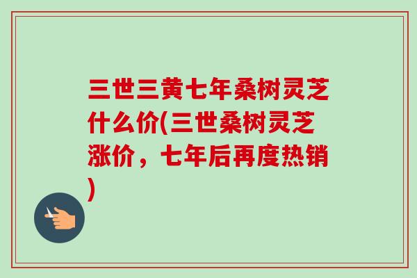 三世三黄七年桑树灵芝什么价(三世桑树灵芝涨价，七年后再度热销)