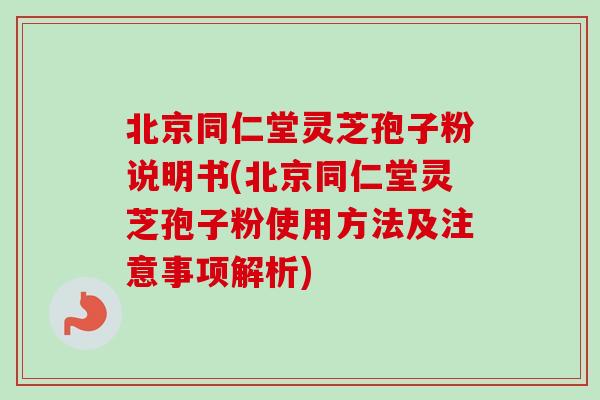 北京同仁堂灵芝孢子粉说明书(北京同仁堂灵芝孢子粉使用方法及注意事项解析) 北京同仁堂灵芝孢子粉说明书(北京同仁堂灵芝孢子粉使用方法及注意事项解析)