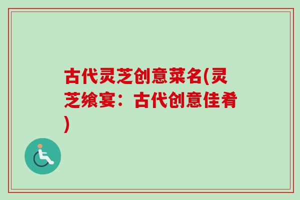 古代灵芝创意菜名(灵芝飨宴:古代创意佳肴) 古代灵芝创意菜名(灵芝飨宴:古代创意佳肴)