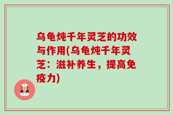 乌龟炖千年灵芝的功效与作用(乌龟炖千年灵芝:滋补养生,提高免疫力) 乌龟炖千年灵芝的功效与作用(乌龟炖千年灵芝:滋补养生,提高免疫力)