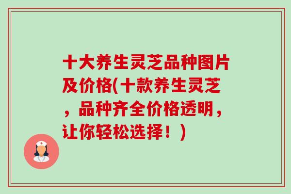 十大养生灵芝品种图片及价格(十款养生灵芝,品种齐全价格透明,让你轻松选择!) 十大养生灵芝品种图片及价格(十款养生灵芝,品种齐全价格透明,让你轻松选择!)