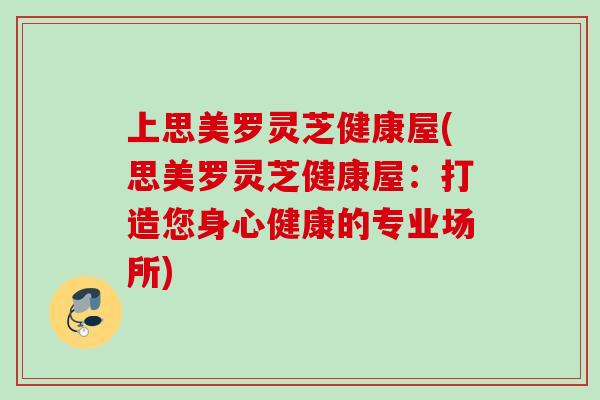 上思美罗灵芝健康屋(思美罗灵芝健康屋：打造您身心健康的专业场所)