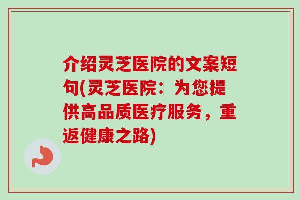 介绍灵芝医院的文案短句(灵芝医院：为您提供高品质医疗服务，重返健康之路)