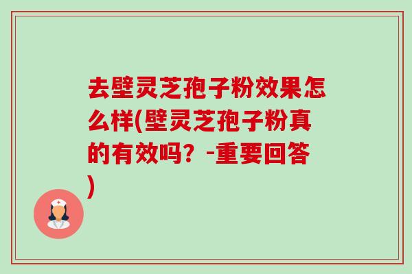 去壁灵芝孢子粉效果怎么样(壁灵芝孢子粉真的有效吗?-重要回答) 去壁灵芝孢子粉效果怎么样(壁灵芝孢子粉真的有效吗?-重要回答)